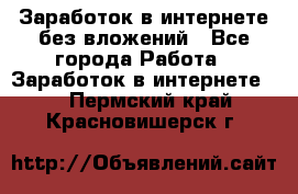 Заработок в интернете без вложений - Все города Работа » Заработок в интернете   . Пермский край,Красновишерск г.